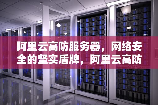 阿里云高防服务器，网络安全的坚实盾牌，阿里云高防服务器多少钱