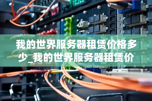 我的世界服务器租赁价格多少_我的世界服务器租赁价格多少_我的世界服务器租赁价格及影响因素