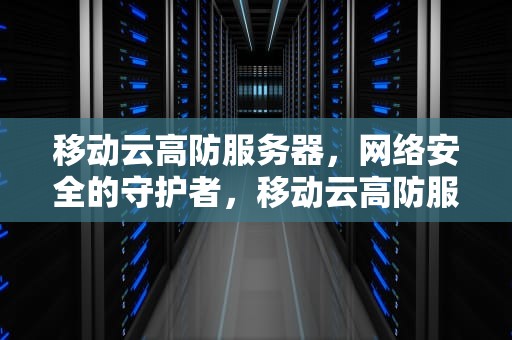 移动云高防服务器，网络安全的守护者，移动云高防服务器是什么