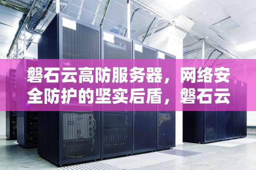 磐石云高防服务器，网络安全防护的坚实后盾，磐石云服务器怎么样
