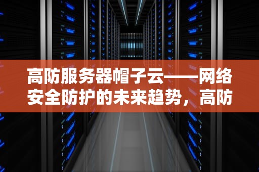 高防服务器帽子云——网络安全防护的未来趋势，高防服务器小知识