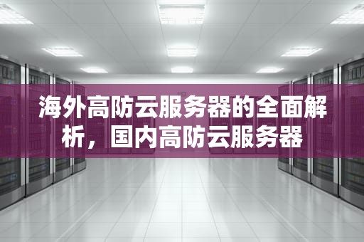 海外高防云服务器的全面解析，国内高防云服务器