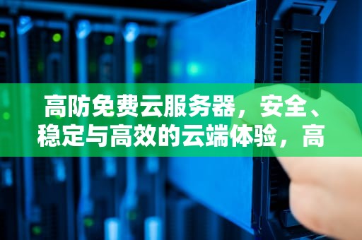 高防免费云服务器，安全、稳定与高效的云端体验，高防云服务器免备案