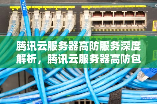 腾讯云服务器高防服务深度解析，腾讯云服务器高防包