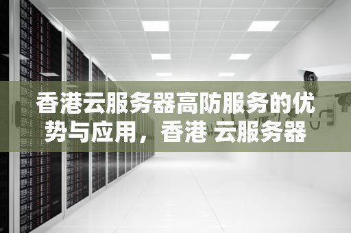 香港云服务器高防服务的优势与应用，香港 云服务器