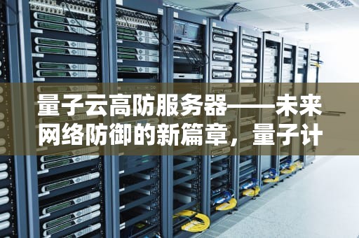 量子云高防服务器——未来网络防御的新篇章，量子计算机云服务器