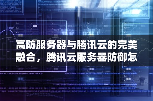 高防服务器与腾讯云的完美融合，腾讯云服务器防御怎么样