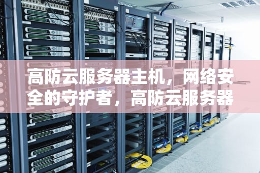 高防云服务器主机，网络安全的守护者，高防云服务器推荐