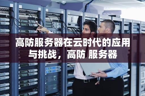 高防服务器在云时代的应用与挑战，高防 服务器