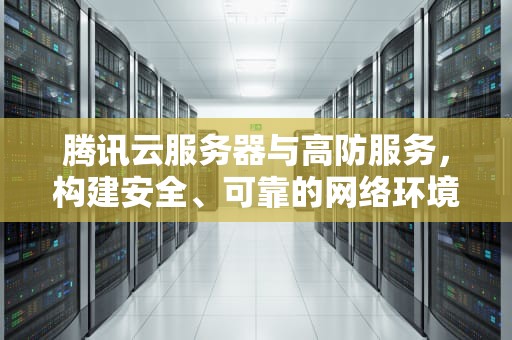 腾讯云服务器与高防服务，构建安全、可靠的网络环境，腾讯云服务器高防包