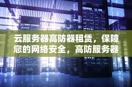 云服务器高防器租赁，保障您的网络安全，高防服务器租用