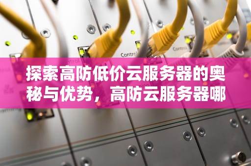 探索高防低价云服务器的奥秘与优势，高防云服务器哪家便宜