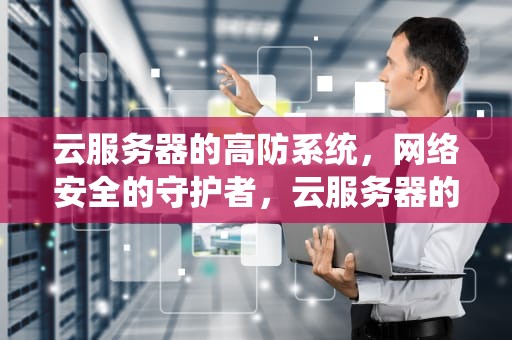 云服务器的高防系统，网络安全的守护者，云服务器的高防系统有哪些