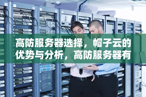 高防服务器选择，帽子云的优势与分析，高防服务器有什么用