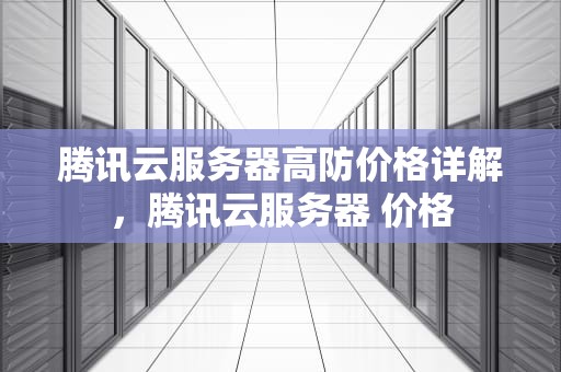 腾讯云服务器高防价格详解，腾讯云服务器 价格