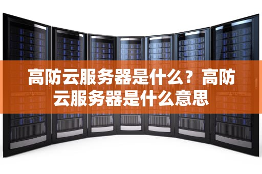 高防云服务器是什么？高防云服务器是什么意思
