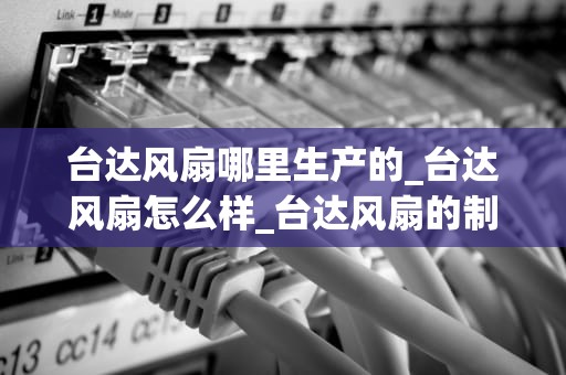 台达风扇哪里生产的_台达风扇怎么样_台达风扇的制造之旅