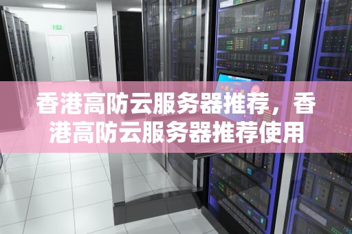 香港高防云服务器推荐，香港高防云服务器推荐使用