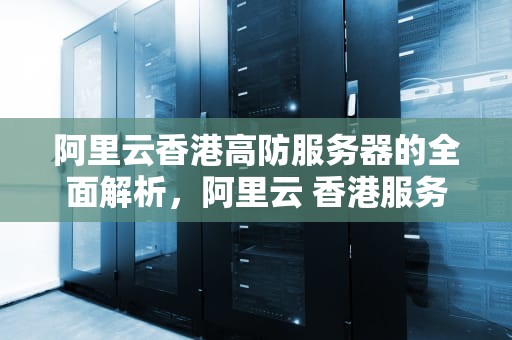 阿里云香港高防服务器的全面解析，阿里云 香港服务器 ss警告
