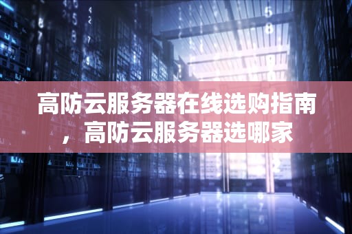 高防云服务器在线选购指南，高防云服务器选哪家