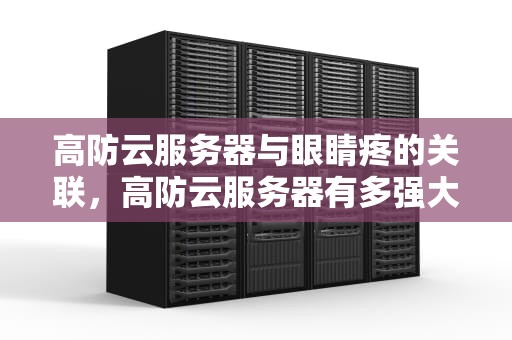 高防云服务器与眼睛疼的关联，高防云服务器有多强大