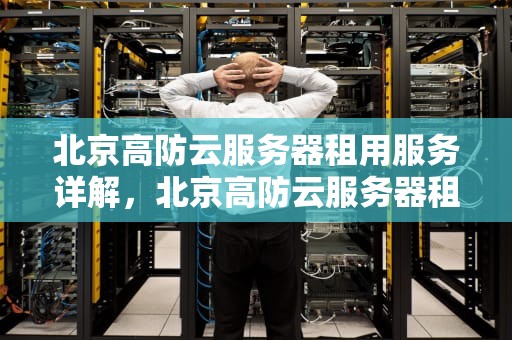 北京高防云服务器租用服务详解，北京高防云服务器租用多少钱