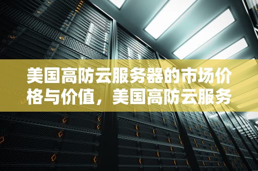 美国高防云服务器的市场价格与价值，美国高防云服务器售价多少