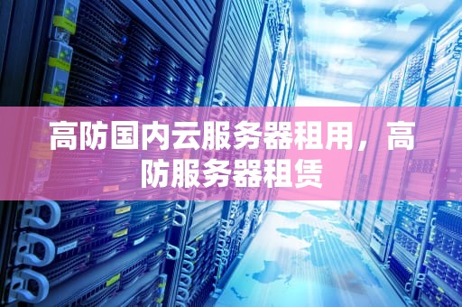 高防国内云服务器租用，高防服务器租赁