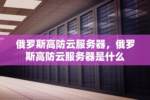 俄罗斯高防云服务器，俄罗斯高防云服务器是什么