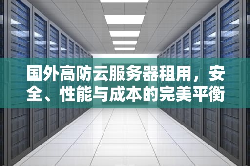 国外高防云服务器租用，安全、性能与成本的完美平衡，国内高防云服务器