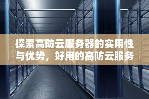 探索高防云服务器的实用性与优势，好用的高防云服务器推荐