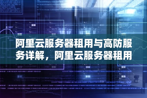 阿里云服务器租用与高防服务详解，阿里云服务器租用价格