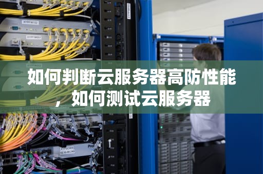 如何判断云服务器高防性能，如何测试云服务器