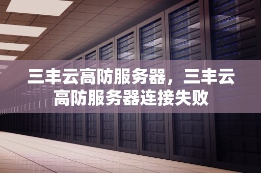 三丰云高防服务器，三丰云高防服务器连接失败