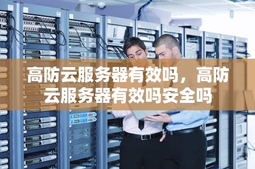高防云服务器有效吗，高防云服务器有效吗安全吗