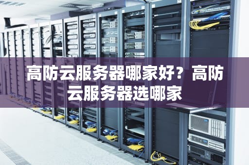 高防云服务器哪家好？高防云服务器选哪家