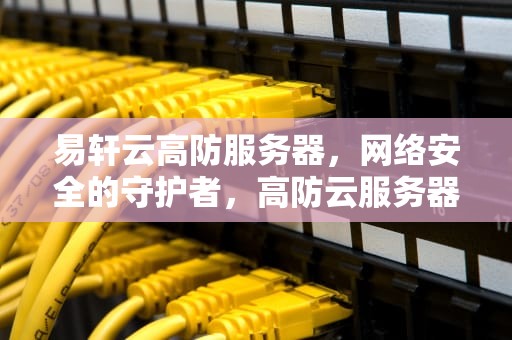 易轩云高防服务器，网络安全的守护者，高防云服务器推荐