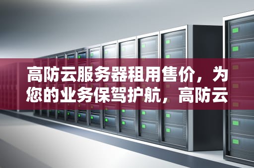 高防云服务器租用售价，为您的业务保驾护航，高防云服务器哪家便宜