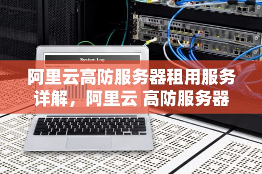 阿里云高防服务器租用服务详解，阿里云 高防服务器租用多少钱