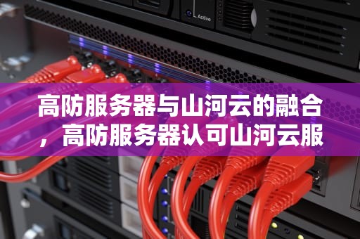高防服务器与山河云的融合，高防服务器认可山河云服务器吗