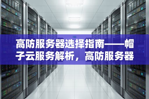 高防服务器选择指南——帽子云服务解析，高防服务器有什么用
