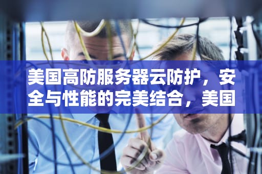 美国高防服务器云防护，安全与性能的完美结合，美国高防服务器哪家好