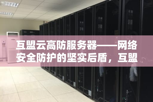 互盟云高防服务器——网络安全防护的坚实后盾，互盟科技