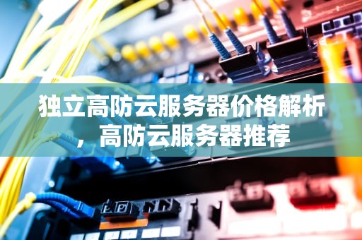 独立高防云服务器价格解析，高防云服务器推荐