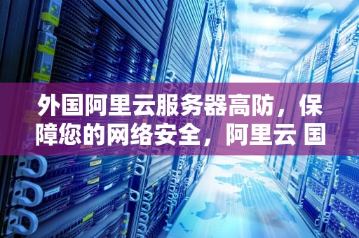 外国阿里云服务器高防，保障您的网络安全，阿里云 国外服务器