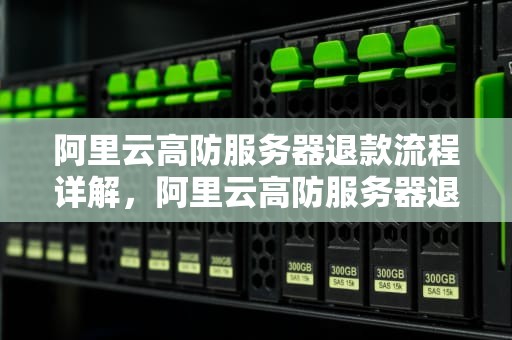 阿里云高防服务器退款流程详解，阿里云高防服务器退款多久到账