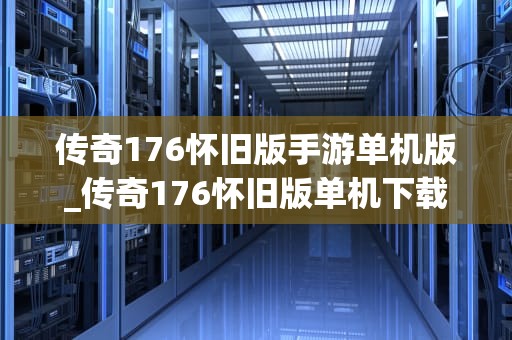 传奇176怀旧版手游单机版_传奇176怀旧版单机下载_传奇176怀旧版手游单机版：重温经典，再续辉煌
