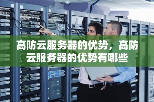高防云服务器的优势，高防云服务器的优势有哪些