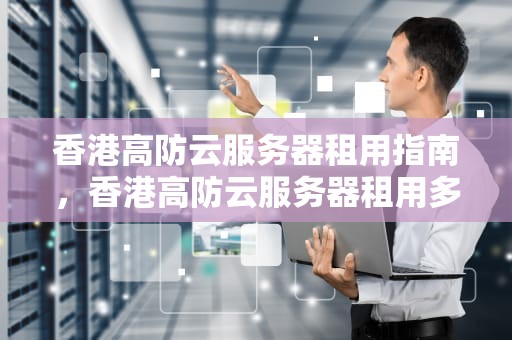 香港高防云服务器租用指南，香港高防云服务器租用多少钱