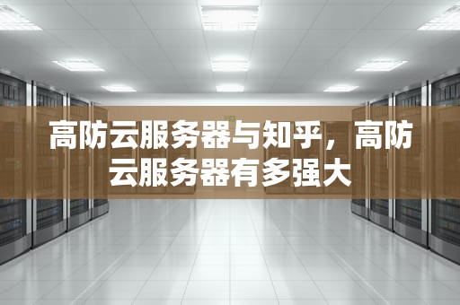高防云服务器与知乎，高防云服务器有多强大